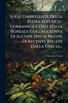 Sulle Ombrellate Della Flora Elvetico-germanica E Dell'italia Boreale Coll'aggiunta Di Alcune Specie Nuove Di Recente Recate Dalla Grecia...