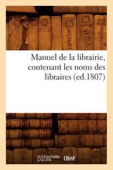 Paperback Manuel de la Librairie, Contenant Les Noms Des Libraires (Ed.1807) [French] Book