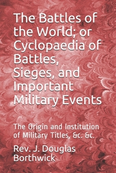 The Battles of the World; or Cyclopaedia of Battles, Sieges, and Important Military Events: The Origin and Institution of Military Titles, &c. &c.