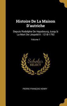Hardcover Histoire De La Maison D'autriche: Depuis Rodolphe De Hapsbourg Jusqu'à La Mort De Léopold II: 1218-1792; Volume 1 [French] Book