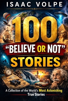 100 “BELIEVE OR NOT” STORIES. A Collection of the World's Most Astonishing True Stories: 100 stories. All true. All astonishing. Tales that seem invented, or impossible, yet they really happened.