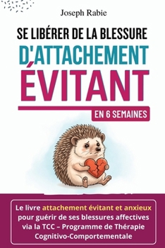 Se Libérer De La Blessure d’Attachement Évitant En 6 Semaines: Le livre attachement évitant et anxieux pour guérir de ses blessures affectives via la TCC (French Edition)