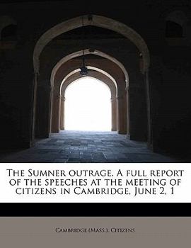 The Sumner Outrage a Full Report of the Speeches at the Meeting of Citizens in Cambridge, June 2