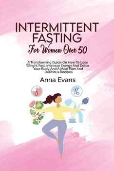 Paperback Intermittent Fasting For Women Over 50: A Transforming Guide On How To Lose Weight Fast, Increase Energy And Detox Your Body And A Meal Plan And Delic Book