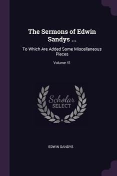 Paperback The Sermons of Edwin Sandys ...: To Which Are Added Some Miscellaneous Pieces; Volume 41 Book