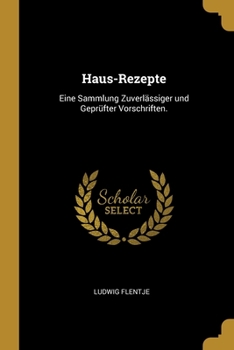 Haus-Rezepte: Eine Sammlung Zuverlässiger und Geprüfter Vorschriften.