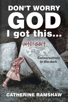 Don’t Worry God I Got This . . . Until I Didn’t: Conversations in the Dark