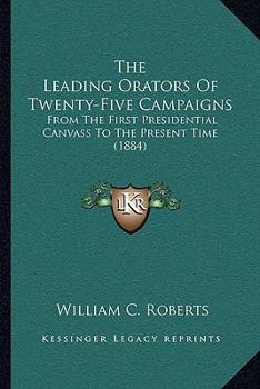 Paperback The Leading Orators Of Twenty-Five Campaigns: From The First Presidential Canvass To The Present Time (1884) Book