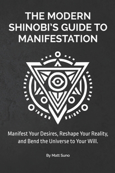 The Modern Shinobi’s Guide to Manifestation: Master the Hidden Art of Reality Creation Using Subconscious Reprogramming and Mental Alchemy - Manifest ... Your Life, and Bend the Universe to Your Will