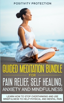 Paperback Guided Meditation Bundle for Pain Relief, Self Healing, Anxiety and Mindfulness: Learn How to Stop Overthinking and Use Mindfulness to Help Physical a Book