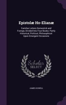 Hardcover Epistolæ Ho-Elianæ: Familiar Letters Domestick and Foreign, Divided Into Four Books: Partly Historical, Political, Philosophical: Upon Eme Book