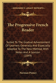 Paperback The Progressive French Reader: Suited To The Gradual Advancement Of Learners Generally And Especially Adapted To The New Method, With Notes And A Lex Book