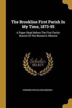 Paperback The Brookline First Parish In My Time, 1873-95: A Paper Read Before The First Parish Branch Of The Women's Alliance Book