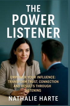 The Power Listener: Empower Your Influence: Transform Trust, Connection, and Results Through Listening (The Transformative Living Series)