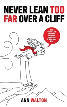 NEVER LEAN TOO FAR OVER A CLIFF: And Other Life Lessons Learned the Hard and Hilarious Way