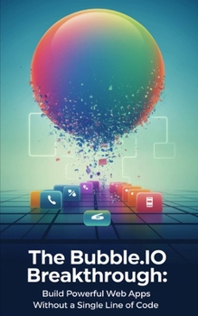 The Bubble.io Breakthrough: Build Powerful Web Apps Without a Single Line of Code (Guides For No Code Applications)