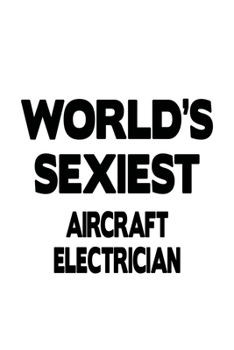 World's Sexiest Aircraft Electrician: Personal Aircraft Electrician Notebook, Journal Gift, Diary, Doodle Gift or Notebook | 6 x 9 Compact Size- 109 Blank Lined Pages