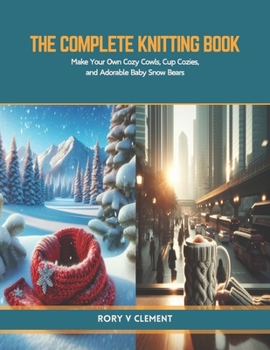 The Complete Knitting Book: Make Your Own Cozy Cowls, Cup Cozies, and Adorable Baby Snow Bears