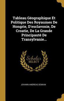 Hardcover Tableau Géographique Et Politique Des Royaumes De Hongrie, D'esclavonie, De Croatie, De La Grande Principauté De Transylvanie... [French] Book