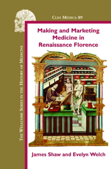 Making and Marketing Medicine in Renaissance Florence (Clio Medica The Welcome Series in the History of Medicine, 89)