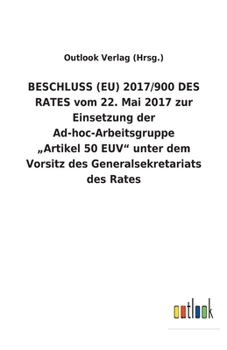 BESCHLUSS (EU) 2017/900 DES RATES vom 22. Mai 2017 zur Einsetzung der Ad-hoc-Arbeitsgruppe "Artikel 50 EUV" unter dem Vorsitz des Generalsekretariats des Rates (German Edition)