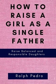Paperback How to Raise a Girl as a Single Father: Raise Balanced and Responsible Daughters Book