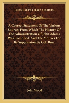 Paperback A Correct Statement Of The Various Sources From Which The History Of The Administration Of John Adams Was Compiled, And The Motives For Its Suppressio Book