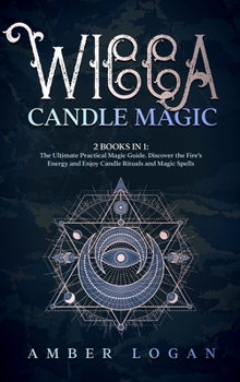 Wicca Candle Magic: 2 Books in 1: The Ultimate Practical Magic Guide. Discover the Fire's Energy and Enjoy Candle Rituals and Magic Spells.