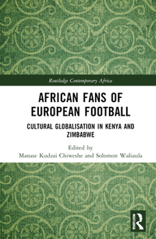African Fans of European Football: Cultural Globalisation in Kenya and Zimbabwe (Routledge Contemporary Africa)