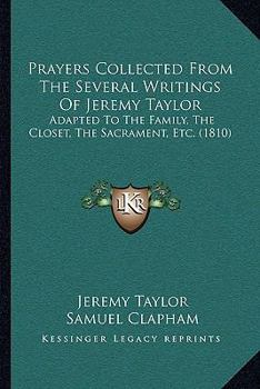 Paperback Prayers Collected From The Several Writings Of Jeremy Taylor: Adapted To The Family, The Closet, The Sacrament, Etc. (1810) Book