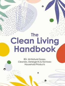 Hardcover The Clean Living Handbook: 80+ All-Natural Soaps, Cleaners, Detergents and Nontoxic Household Products Book