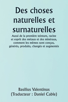 Paperback Of Natural and Supernatural Things Also of the first Tincture, Root, and Spirit of Metals and Minerals, how the same are Conceived, Generated, Brought [French] Book