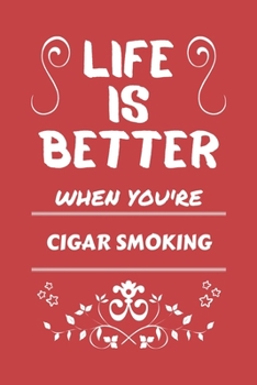 Life Is Better When You're Cigar Smoking: Perfect Gag Gift For A Lover Of Cigar Smoking | Blank Lined Notebook Journal | 100 Pages 6 X 9 Format | Office Humour And Banter |