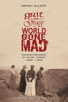 Paperback Grit and Grace in a World Gone Mad: Humanitarianism in Talas, Turkey 1908-1923 Book