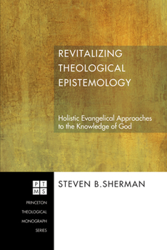 Revitalizing Theological Epistemology: Holistic Evangelical Approaches to the Knowledge of God (Princeton Theolgoical Monograph)