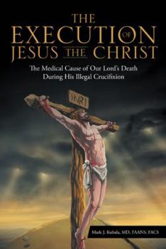 The Execution of Jesus the Christ: The Medical Cause of Our Lord's Death During His Illegal Crucifixion