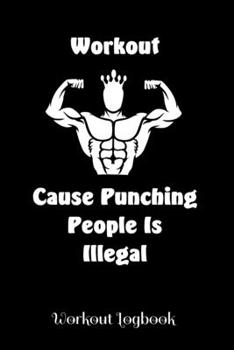 Workout - Cause Punching People is Illegal - Workout Log: A workout journal to track your workouts and progress, 6 x 9 100 pages