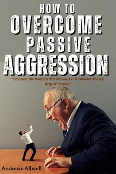 Paperback How To Overcome Passive Aggression: A Step By Step Guide To Overcoming Hidden Anger; How to Manage Conflict; Stop Being toxic & Insecure In Your Relat [Large Print] Book