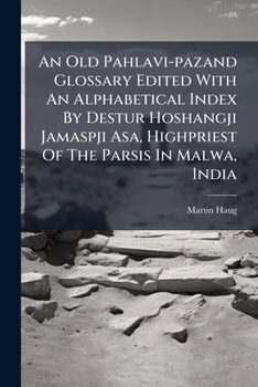 An Old Pahlavi-Pazand Glossary Edited with an Alphabetical Index by Destur Hoshangji Jamaspji Asa, Highpriest of the Parsis in Malwa, India: Revised and Enlarged, with an Introductory Essay on the Pah