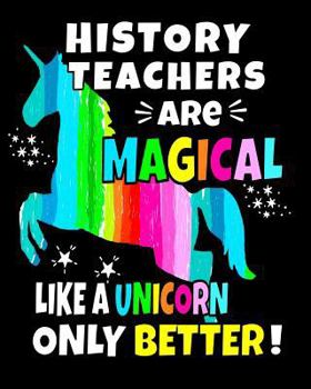 History Teachers Are Magical Like A Unicorn Only Better: History Teachers 8x10 Unicorn Notebook 100 Pages  History Teacher Gifts History Teacher Notebooks