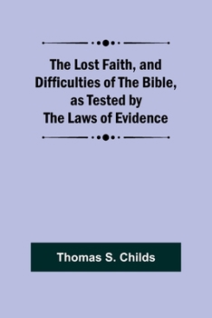The Lost Faith, and Difficulties of the Bible, as Tested by the Laws of Evidence