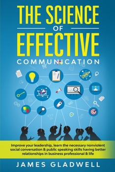 Paperback The Science Of Effective Communication: Improve Your Leadership, Learn The Necessary Nonviolent Social Conversation & Public Speaking Skills Having Be Book