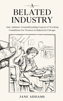 Paperback A Belated Industry: Jane Addams' Groundbreaking Exposé of Working Conditions for Women in Industrial Chicago (Annotated) Book