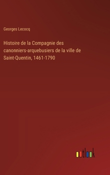 Hardcover Histoire de la Compagnie des canonniers-arquebusiers de la ville de Saint-Quentin, 1461-1790 [French] Book