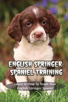 Paperback English Springer Spaniel Training: Learn In How To Teach Your English Springer Spaniel: How To Train A English Springer Spaniel To Do Things Book