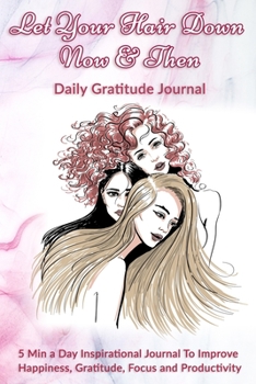Let Your Hair Down Now & Then: Daily Gratitude Journal: 5 Min a Day Inspirational Journal To Improve Happiness, Gratitude, Focus and Productivity