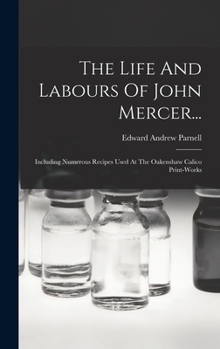 Hardcover The Life And Labours Of John Mercer...: Including Numerous Recipes Used At The Oakenshaw Calico Print-works Book