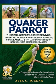 QUAKER PARROT: THE INTELLIGENT LITTLE GREEN SURVIVOR: A SCIENTIFIC JOURNEY INTO THE BIOLOGY, BEHAVIOUR, CONSERVATION, AND HUMAN BOND WITH ONE OF NATURE'S MOST REMARKABLE PARROTS