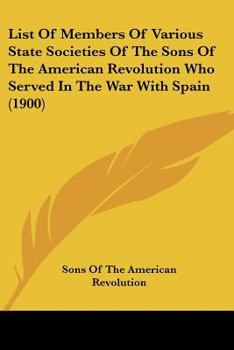 Paperback List Of Members Of Various State Societies Of The Sons Of The American Revolution Who Served In The War With Spain (1900) Book