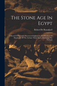 Paperback The Stone Age In Egypt: A Record Of Recently Discovered Implements And Products Of Handicraft Of The Archaic Nilotic Races Inhabiting The Thebaid Book